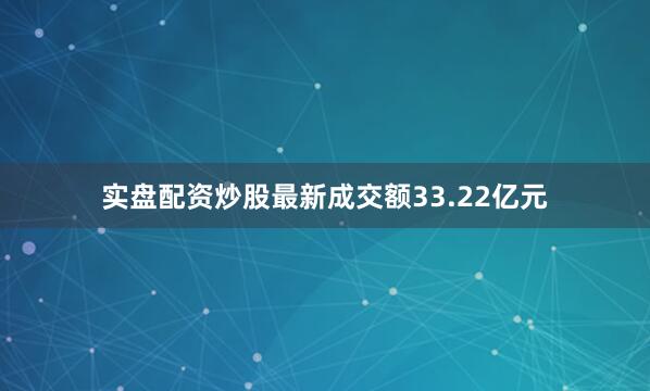 实盘配资炒股最新成交额33.22亿元