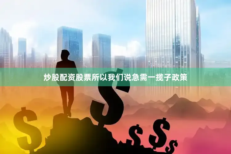 炒股配资股票所以我们说急需一揽子政策