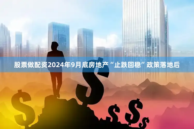 股票做配资2024年9月底房地产“止跌回稳”政策落地后