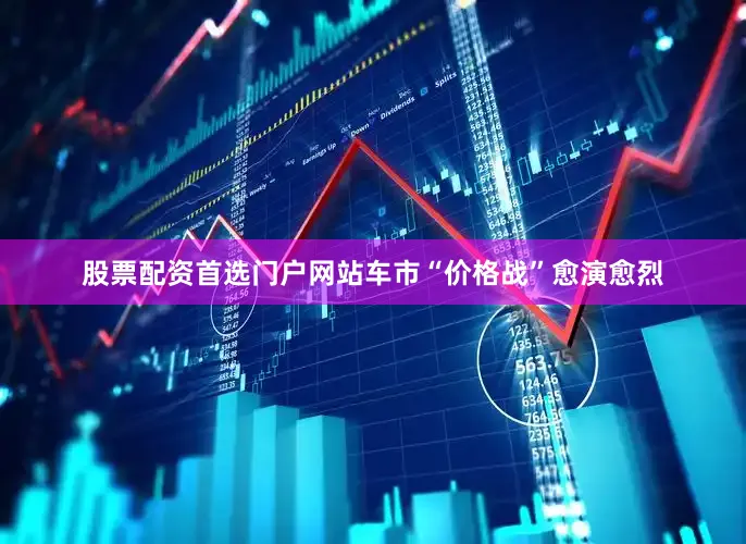 股票配资首选门户网站车市“价格战”愈演愈烈