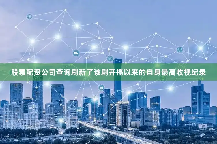 股票配资公司查询刷新了该剧开播以来的自身最高收视纪录