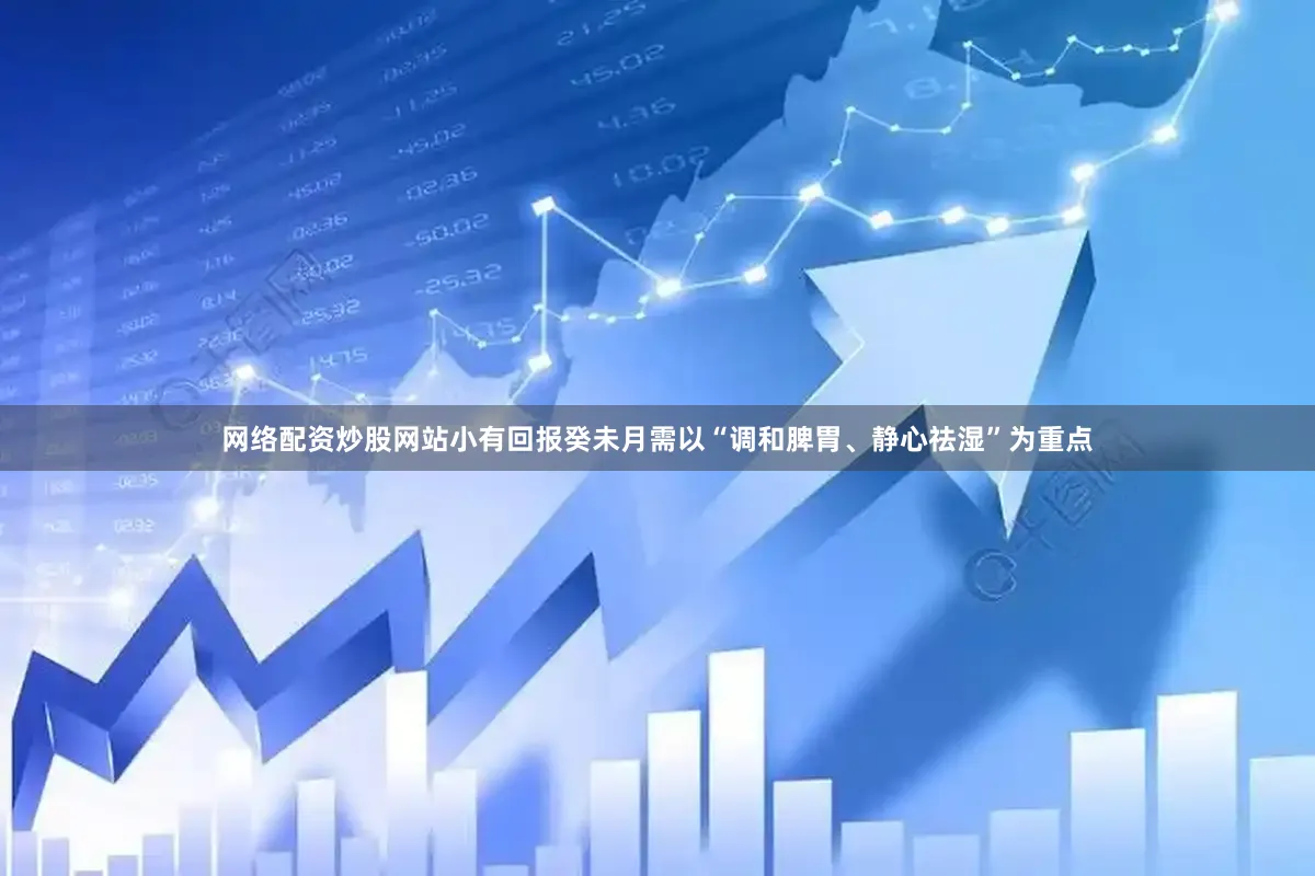网络配资炒股网站小有回报癸未月需以“调和脾胃、静心祛湿”为重点