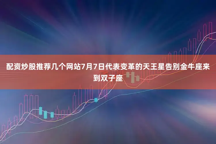 配资炒股推荐几个网站7月7日代表变革的天王星告别金牛座来到双子座