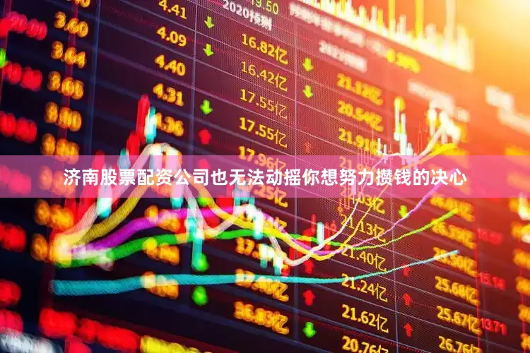 济南股票配资公司也无法动摇你想努力攒钱的决心