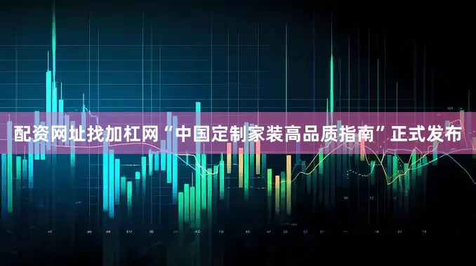 配资网址找加杠网“中国定制家装高品质指南”正式发布