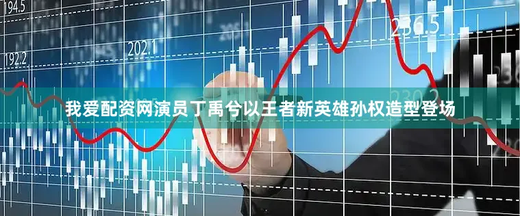 我爱配资网演员丁禹兮以王者新英雄孙权造型登场