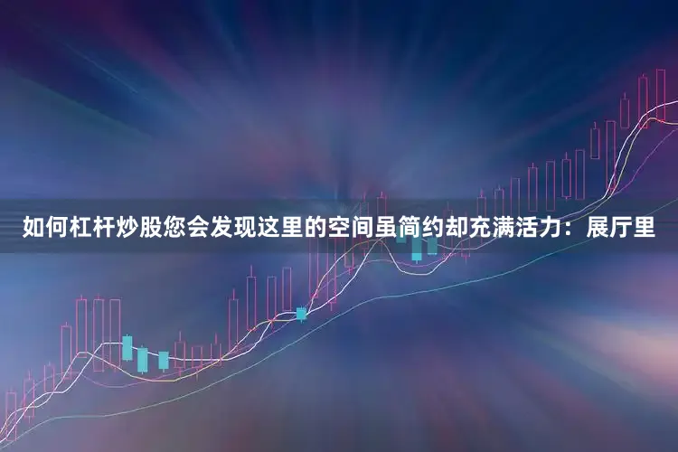 如何杠杆炒股您会发现这里的空间虽简约却充满活力：展厅里