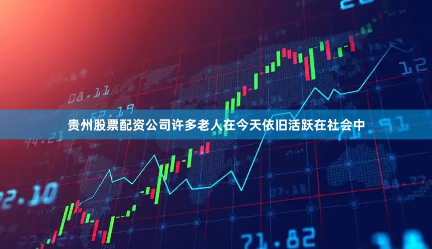 贵州股票配资公司许多老人在今天依旧活跃在社会中