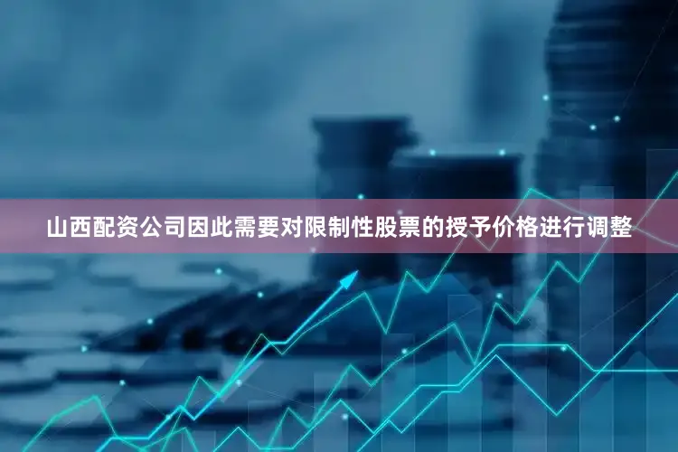 山西配资公司因此需要对限制性股票的授予价格进行调整
