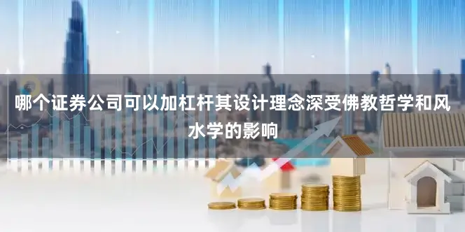 哪个证券公司可以加杠杆其设计理念深受佛教哲学和风水学的影响