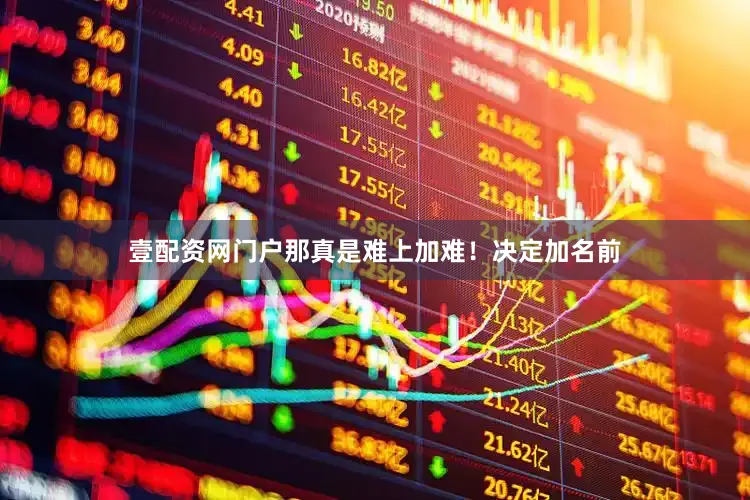 壹配资网门户那真是难上加难！决定加名前