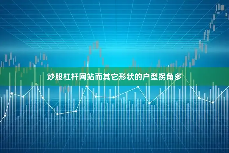炒股杠杆网站而其它形状的户型拐角多