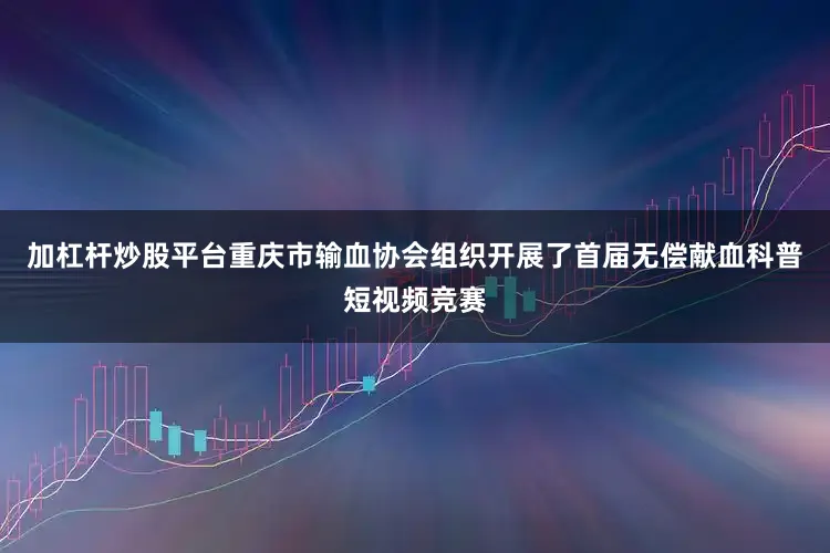 加杠杆炒股平台重庆市输血协会组织开展了首届无偿献血科普短视频竞赛