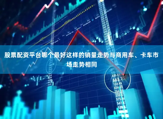 股票配资平台哪个最好这样的销量走势与商用车、卡车市场走势相同