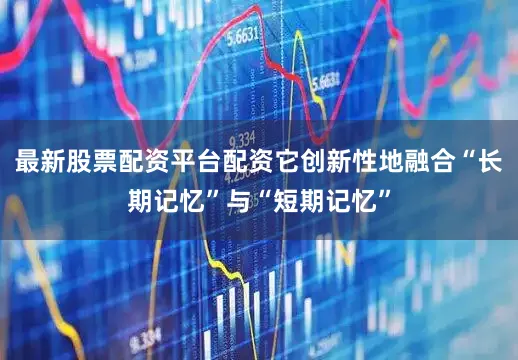 最新股票配资平台配资它创新性地融合“长期记忆”与“短期记忆”
