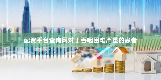 配资平台查询网对于吞咽困难严重的患者