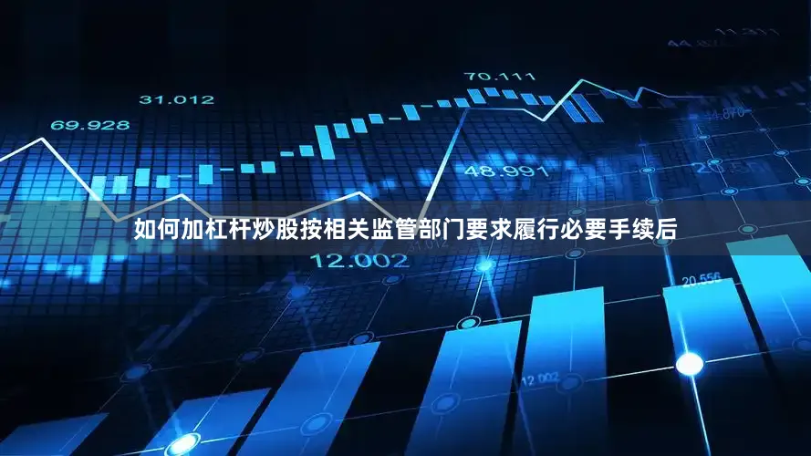 如何加杠杆炒股按相关监管部门要求履行必要手续后