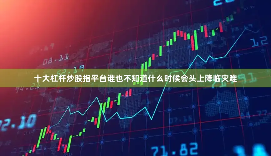 十大杠杆炒股指平台谁也不知道什么时候会头上降临灾难