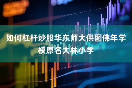 如何杠杆炒股华东师大供图佛年学校原名大林小学