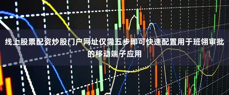 线上股票配资炒股门户网址仅需五步即可快速配置用于班翎审批的移动端子应用
