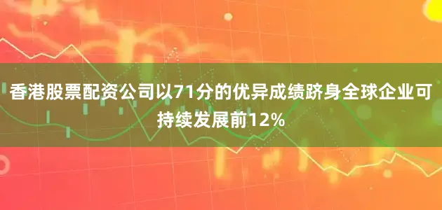 香港股票配资公司以71分的优异成绩跻身全球企业可持续发展前12%