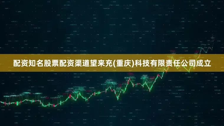 配资知名股票配资渠道望来充(重庆)科技有限责任公司成立