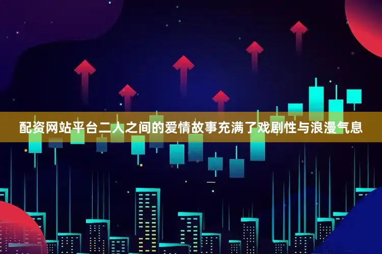 配资网站平台二人之间的爱情故事充满了戏剧性与浪漫气息