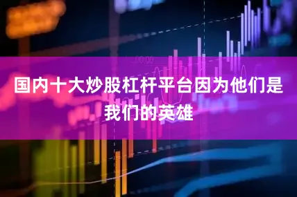 国内十大炒股杠杆平台因为他们是我们的英雄