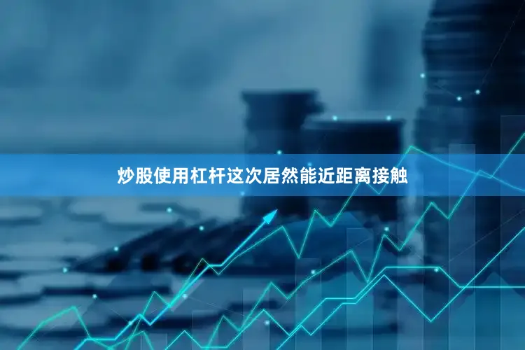 炒股使用杠杆这次居然能近距离接触