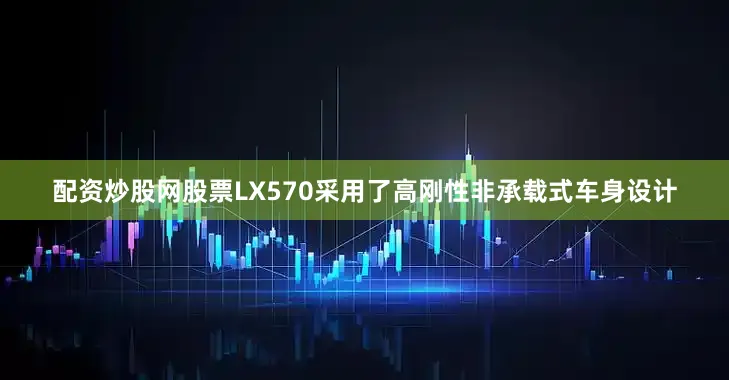 配资炒股网股票LX570采用了高刚性非承载式车身设计
