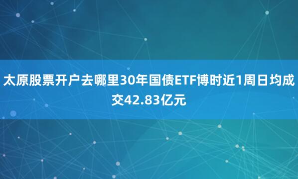 太原股票开户去哪里30年国债ETF博时近1周日均成交42.83亿元