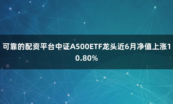 可靠的配资平台中证A500ETF龙头近6月净值上涨10.80%