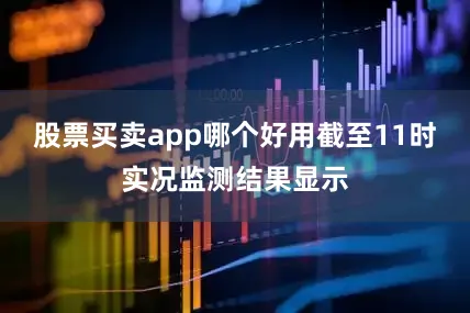股票买卖app哪个好用截至11时实况监测结果显示