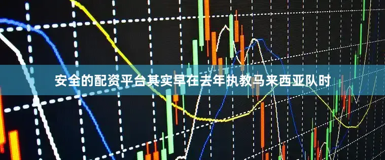 安全的配资平台其实早在去年执教马来西亚队时