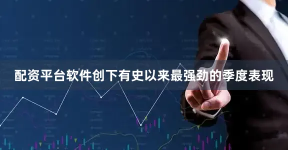 配资平台软件创下有史以来最强劲的季度表现