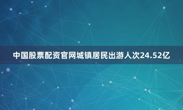 中国股票配资官网城镇居民出游人次24.52亿