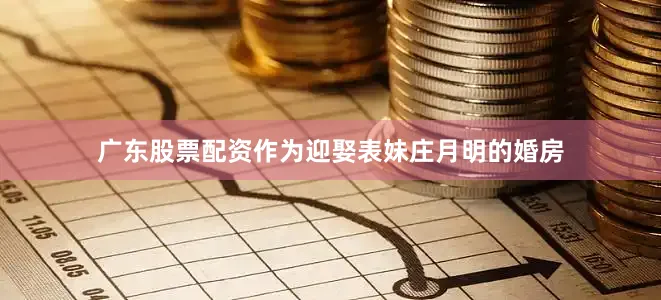广东股票配资作为迎娶表妹庄月明的婚房