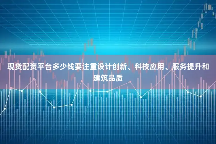 现货配资平台多少钱要注重设计创新、科技应用、服务提升和建筑品质