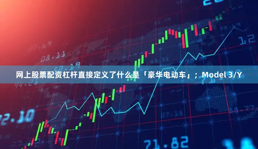 网上股票配资杠杆直接定义了什么是「豪华电动车」；Model 3/Y