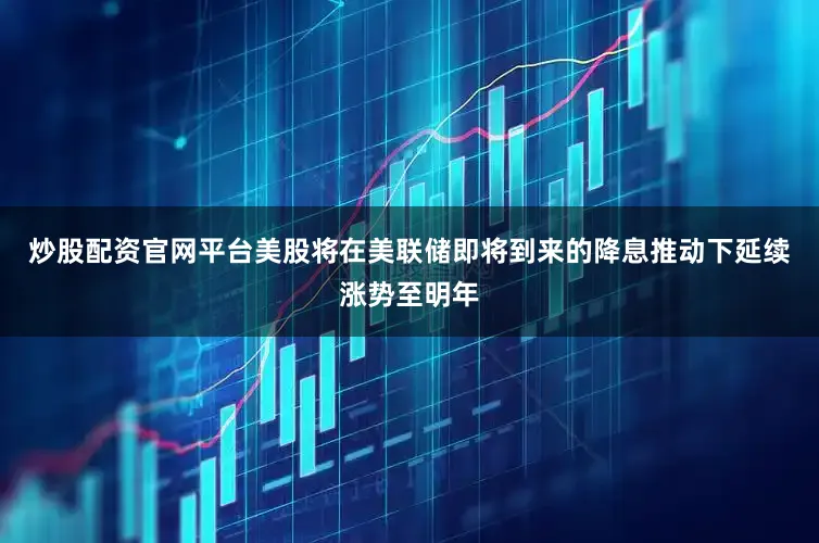 炒股配资官网平台美股将在美联储即将到来的降息推动下延续涨势至明年
