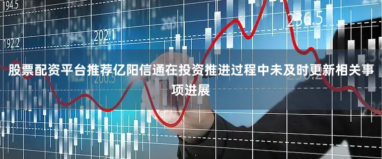 股票配资平台推荐亿阳信通在投资推进过程中未及时更新相关事项进展