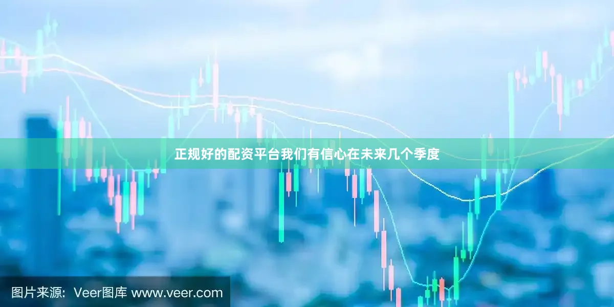 正规好的配资平台我们有信心在未来几个季度