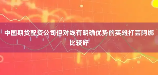 中国期货配资公司但对线有明确优势的英雄打芸阿娜比较好