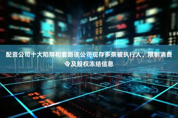 配资公司十大陷阱和套路该公司现存多条被执行人、限制消费令及股权冻结信息