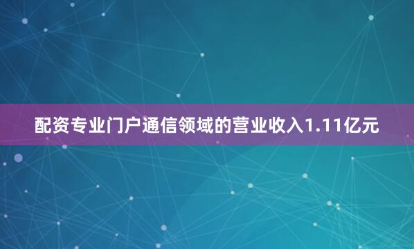 配资专业门户通信领域的营业收入1.11亿元