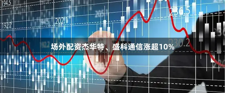 场外配资杰华特、盛科通信涨超10%