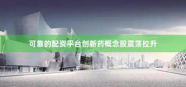 可靠的配资平台创新药概念股震荡拉升