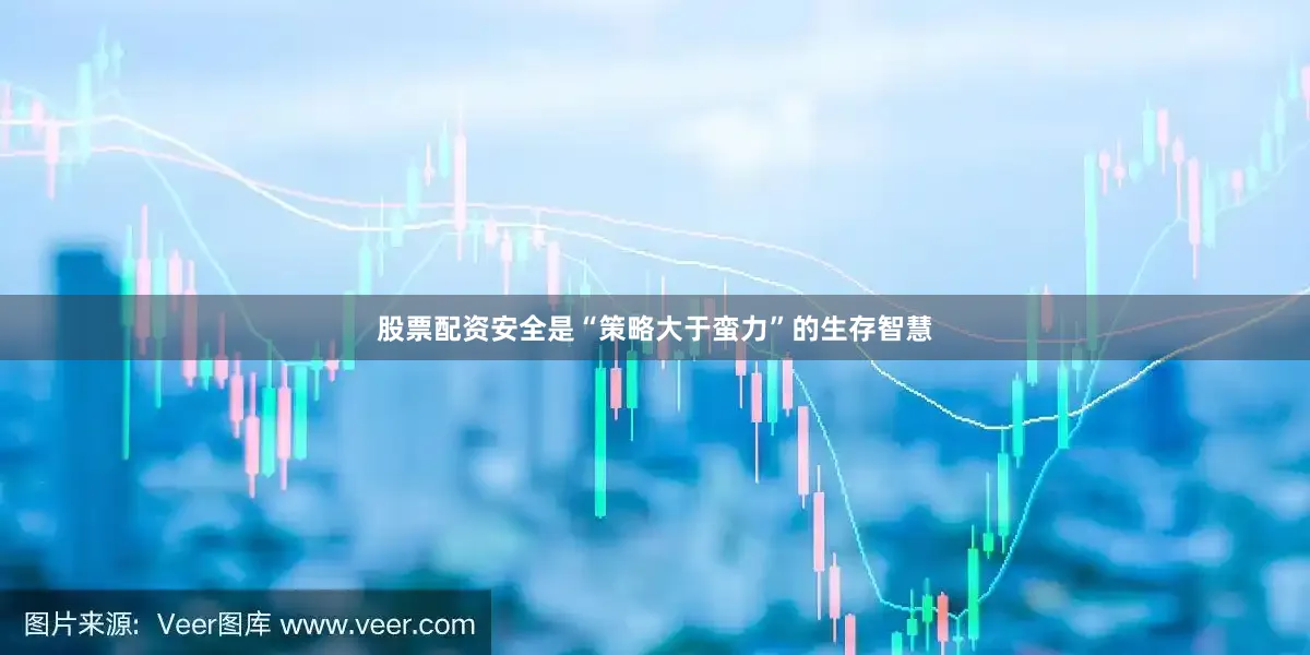 股票配资安全是“策略大于蛮力”的生存智慧