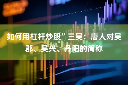 如何用杠杆炒股”三吴：唐人对吴郡、吴兴、丹阳的简称