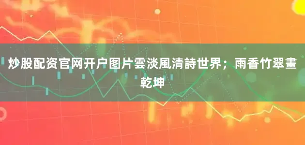 炒股配资官网开户图片雲淡風清詩世界；雨香竹翠畫乾坤